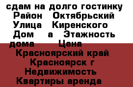 сдам на долго гостинку › Район ­ Октябрьский › Улица ­ Киренского › Дом ­ 9а › Этажность дома ­ 5 › Цена ­ 11 000 - Красноярский край, Красноярск г. Недвижимость » Квартиры аренда   